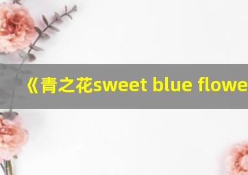 《青之花sweet blue flowers》